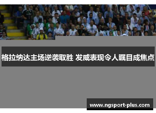 格拉纳达主场逆袭取胜 发威表现令人瞩目成焦点