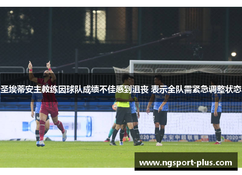 圣埃蒂安主教练因球队成绩不佳感到沮丧 表示全队需紧急调整状态